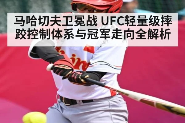 马哈切夫卫冕战 UFC轻量级摔跤控制体系与冠军走向全解析