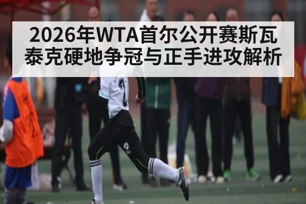 2026年WTA首尔公开赛斯瓦泰克硬地争冠与正手进攻解析