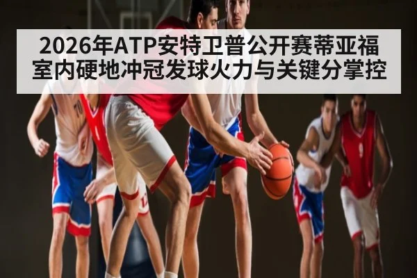 2026年ATP安特卫普公开赛蒂亚福室内硬地冲冠发球火力与关键分掌控