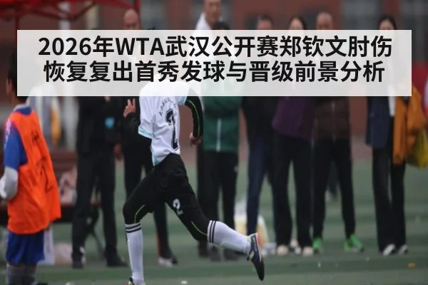 2026年WTA武汉公开赛郑钦文肘伤恢复复出首秀发球与晋级前景分析