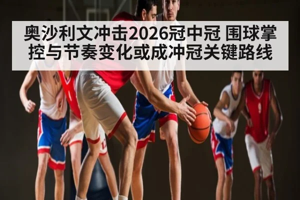 奥沙利文冲击2026冠中冠 围球掌控与节奏变化或成冲冠关键路线