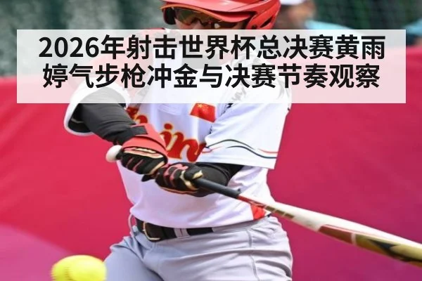 2026年射击世界杯总决赛黄雨婷气步枪冲金与决赛节奏观察