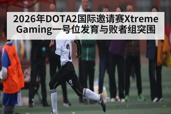 2026年DOTA2国际邀请赛Xtreme Gaming一号位发育与败者组突围