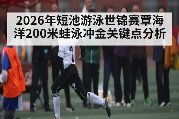 2026年短池游泳世锦赛覃海洋200米蛙泳冲金关键点分析